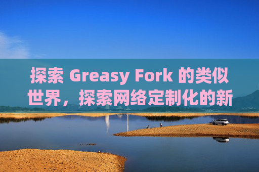 探索 Greasy Fork 的类似世界，探索网络定制化的新境界